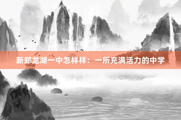 新郑龙湖一中怎样样：一所充满活力的中学