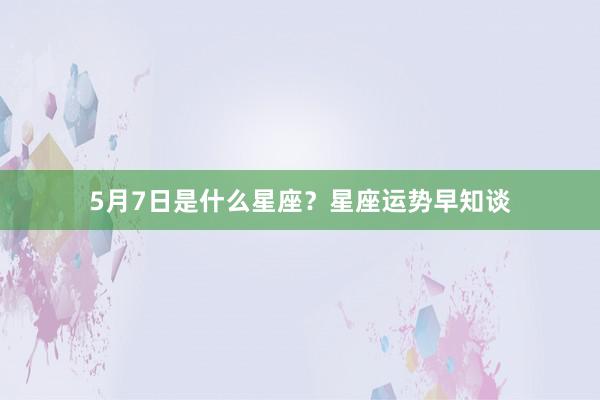 5月7日是什么星座？星座运势早知谈