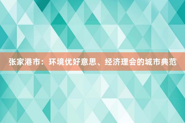 张家港市：环境优好意思、经济理会的城市典范
